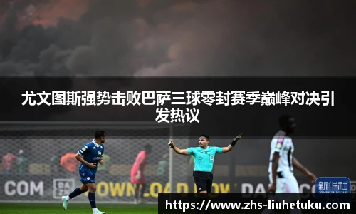 尤文图斯强势击败巴萨三球零封赛季巅峰对决引发热议